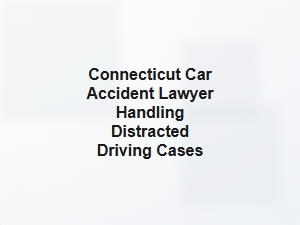 Connecticut Car Accident Lawyer Handling Distracted Driving Cases
