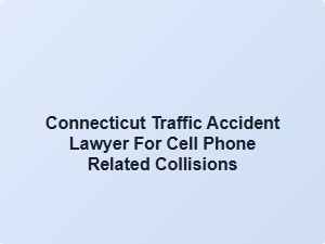 Connecticut Traffic Accident Lawyer for Cell Phone Collisions