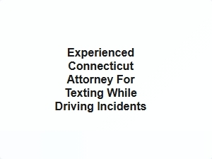 Experienced Connecticut Attorney for Texting While Driving Incidents