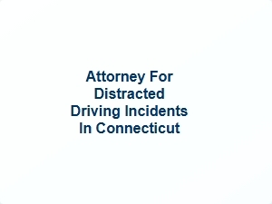 Attorney for Distracted Driving Incidents in Connecticut